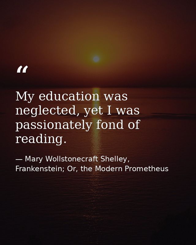 My education was neglected, yet I was passionately fond of reading. — Mary Wollstonecraft Shelley, Frankenstein; Or, the Modern Prometheus