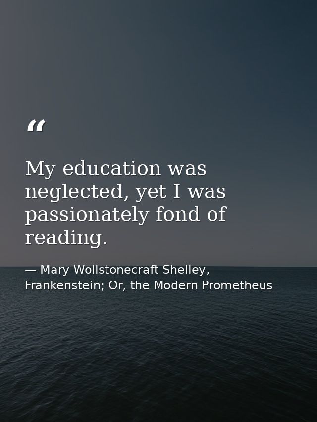 My education was neglected, yet I was passionately fond of reading. — Mary Wollstonecraft Shelley, Frankenstein; Or, the Modern Prometheus
