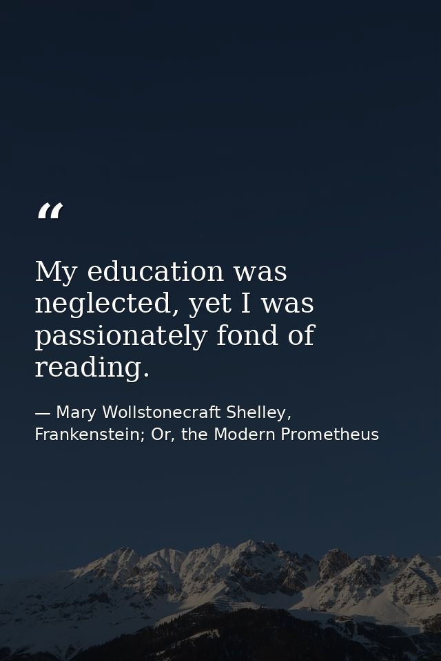 My education was neglected, yet I was passionately fond of reading. — Mary Wollstonecraft Shelley, Frankenstein; Or, the Modern Prometheus