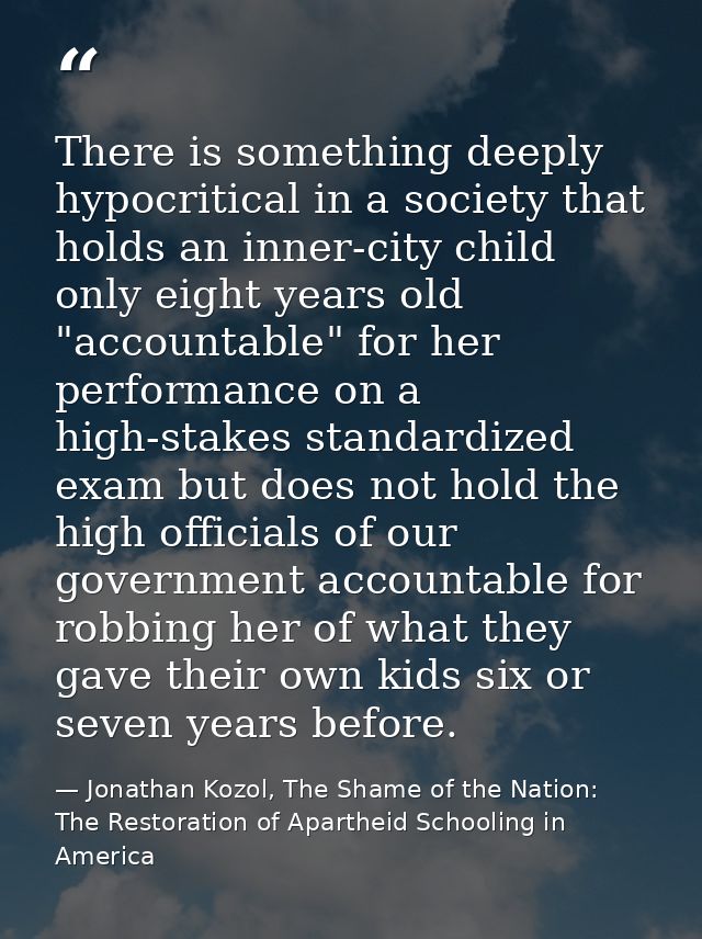 There is something deeply hypocritical in a society that holds an inner-city child only eight years old "accountable" fo — Jonathan Kozol, The Shame of the Nation: The Restoration of Apartheid Schooling in America