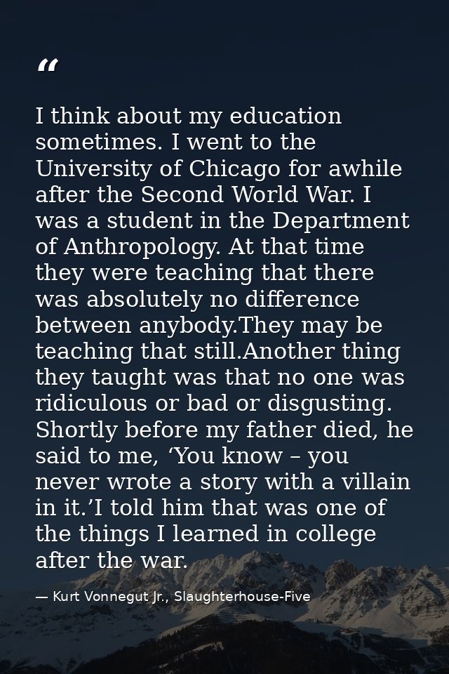 I think about my education sometimes. I went to the University of Chicago for awhile after the Second World War. I was a — Kurt Vonnegut Jr., Slaughterhouse-Five