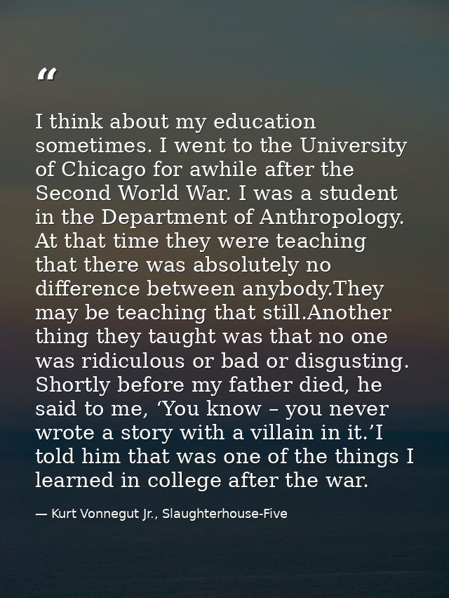 I think about my education sometimes. I went to the University of Chicago for awhile after the Second World War. I was a — Kurt Vonnegut Jr., Slaughterhouse-Five