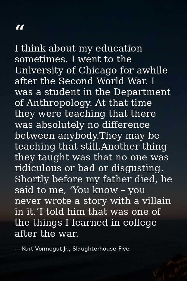 I think about my education sometimes. I went to the University of Chicago for awhile after the Second World War. I was a — Kurt Vonnegut Jr., Slaughterhouse-Five