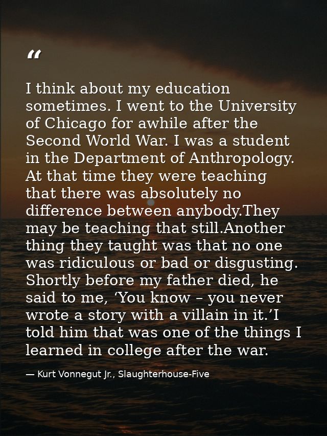 I think about my education sometimes. I went to the University of Chicago for awhile after the Second World War. I was a — Kurt Vonnegut Jr., Slaughterhouse-Five