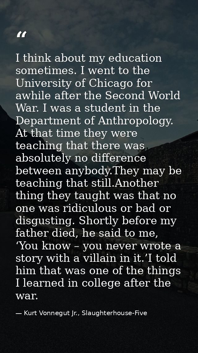 I think about my education sometimes. I went to the University of Chicago for awhile after the Second World War. I was a — Kurt Vonnegut Jr., Slaughterhouse-Five