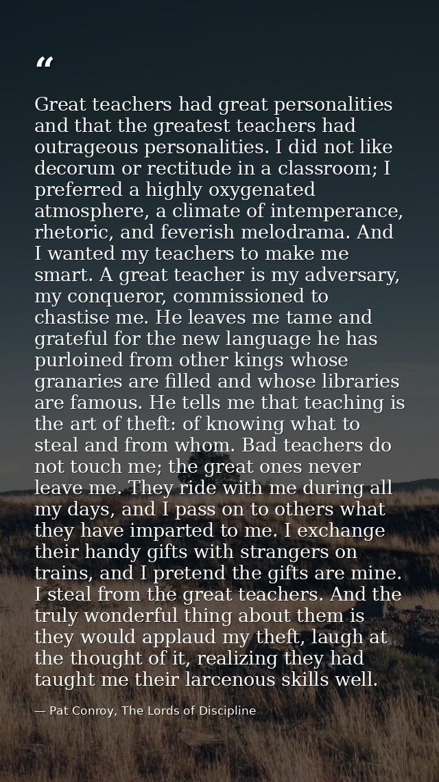Great teachers had great personalities and that the greatest teachers had outrageous personalities. I did not like decor — Pat Conroy, The Lords of Discipline