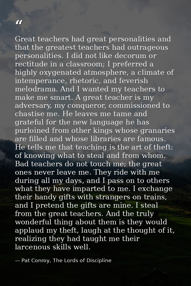 Great teachers had great personalities and that the greatest teachers had outrageous personalities. I did not like decor — Pat Conroy, The Lords of Discipline