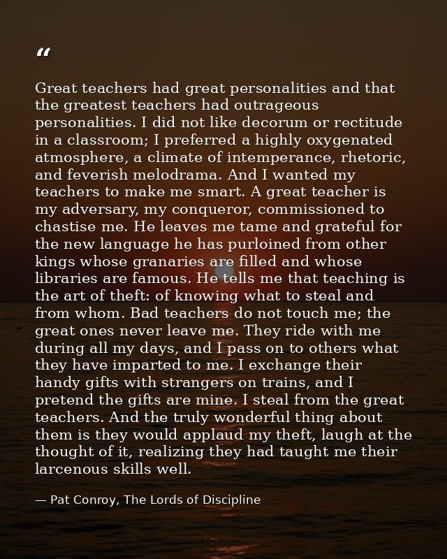 Great teachers had great personalities and that the greatest teachers had outrageous personalities. I did not like decor — Pat Conroy, The Lords of Discipline