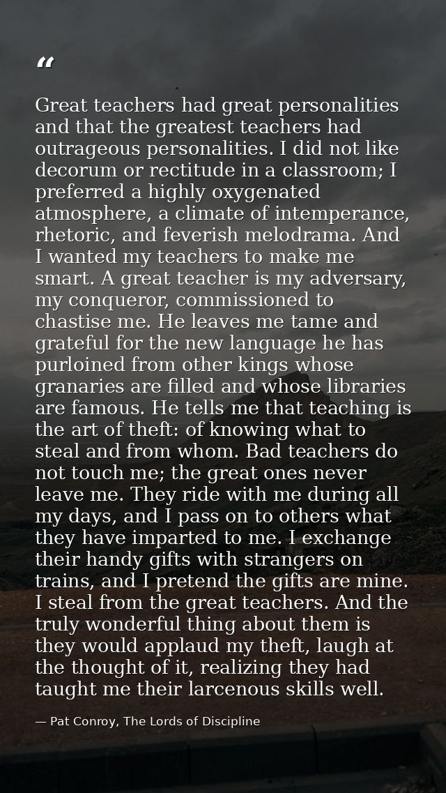 Great teachers had great personalities and that the greatest teachers had outrageous personalities. I did not like decor — Pat Conroy, The Lords of Discipline
