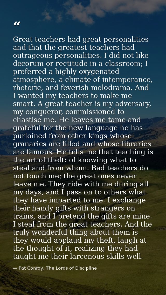Great teachers had great personalities and that the greatest teachers had outrageous personalities. I did not like decor — Pat Conroy, The Lords of Discipline