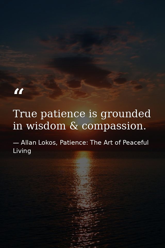 True patience is grounded in wisdom & compassion. — Allan Lokos, Patience: The Art of Peaceful Living