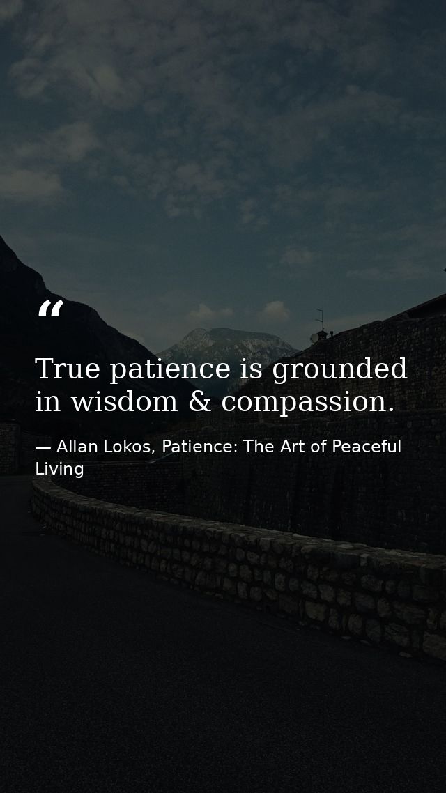True patience is grounded in wisdom & compassion. — Allan Lokos, Patience: The Art of Peaceful Living