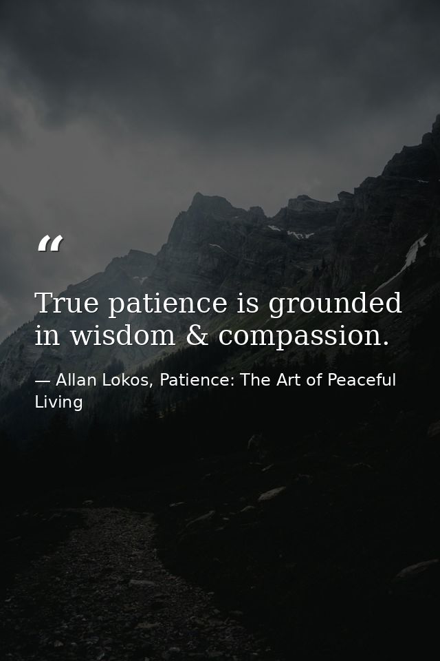 True patience is grounded in wisdom & compassion. — Allan Lokos, Patience: The Art of Peaceful Living