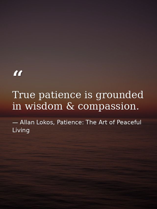 True patience is grounded in wisdom & compassion. — Allan Lokos, Patience: The Art of Peaceful Living