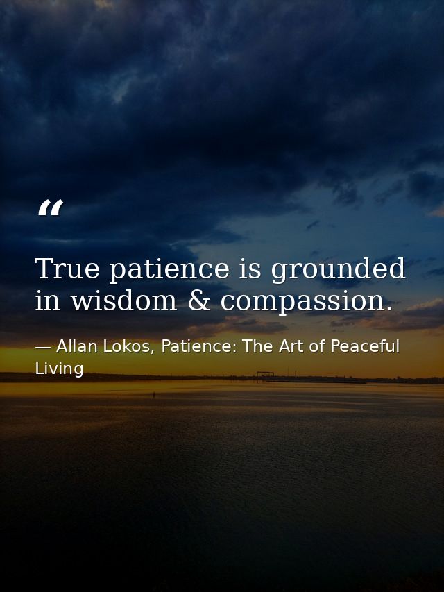 True patience is grounded in wisdom & compassion. — Allan Lokos, Patience: The Art of Peaceful Living