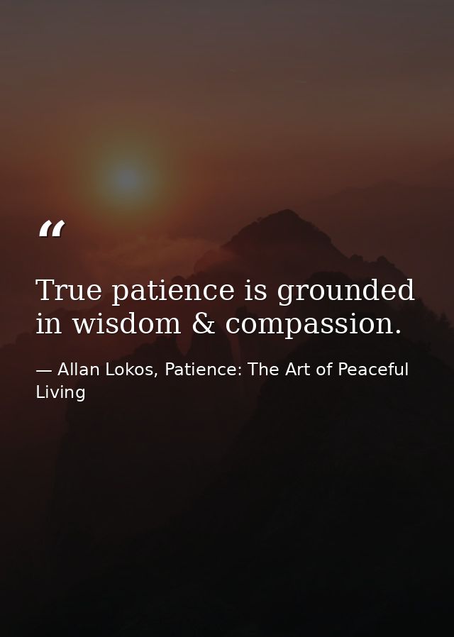 True patience is grounded in wisdom & compassion. — Allan Lokos, Patience: The Art of Peaceful Living
