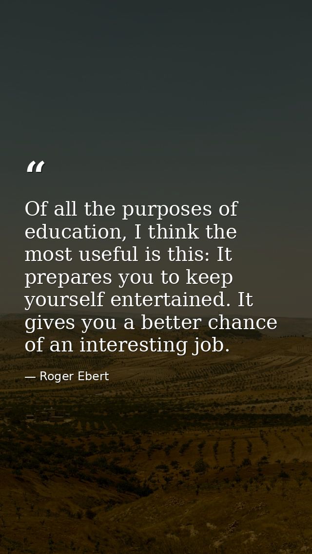 Of all the purposes of education, I think the most useful is this: It prepares you to keep yourself entertained. It give — Roger Ebert