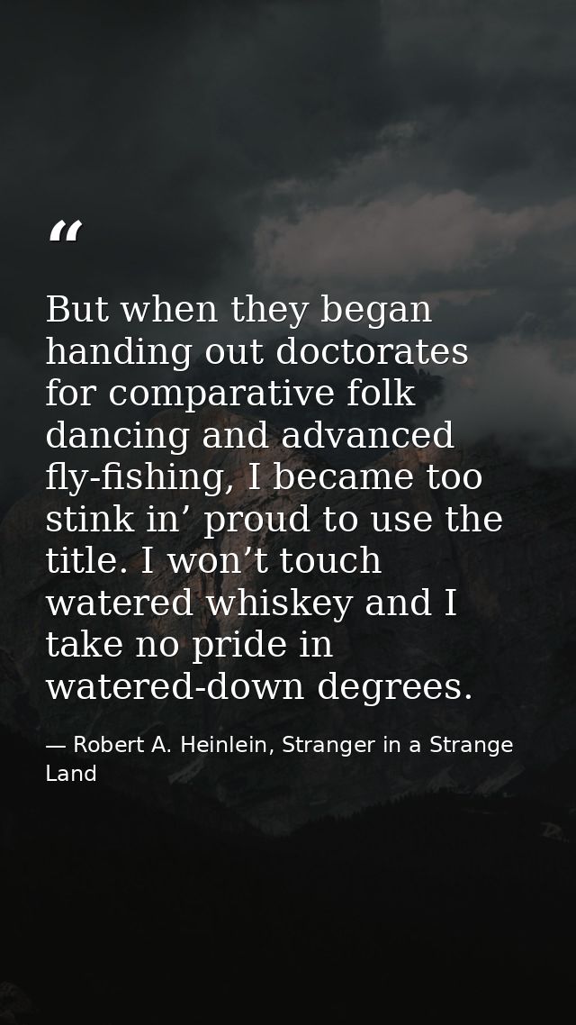 But when they began handing out doctorates for comparative folk dancing and advanced fly-fishing, I became too stink in’ — Robert A. Heinlein, Stranger in a Strange Land