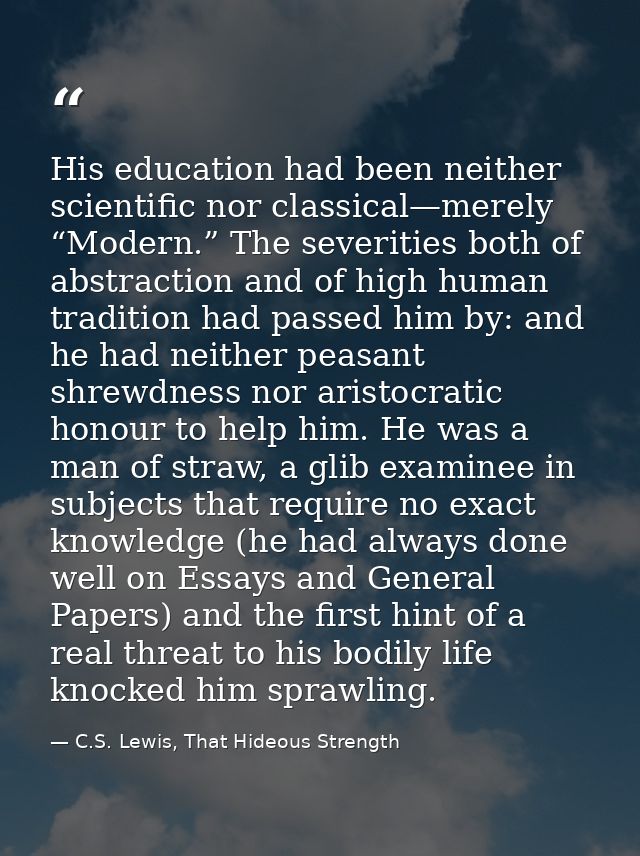 His education had been neither scientific nor classical—merely “Modern.” The severities both of abstraction and of high  — C.S. Lewis, That Hideous Strength
