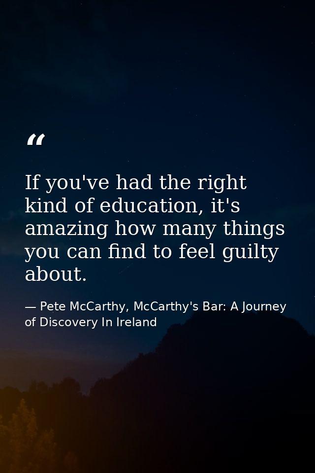 If you've had the right kind of education, it's amazing how many things you can find to feel guilty about. — Pete McCarthy, McCarthy's Bar: A Journey of Discovery In Ireland