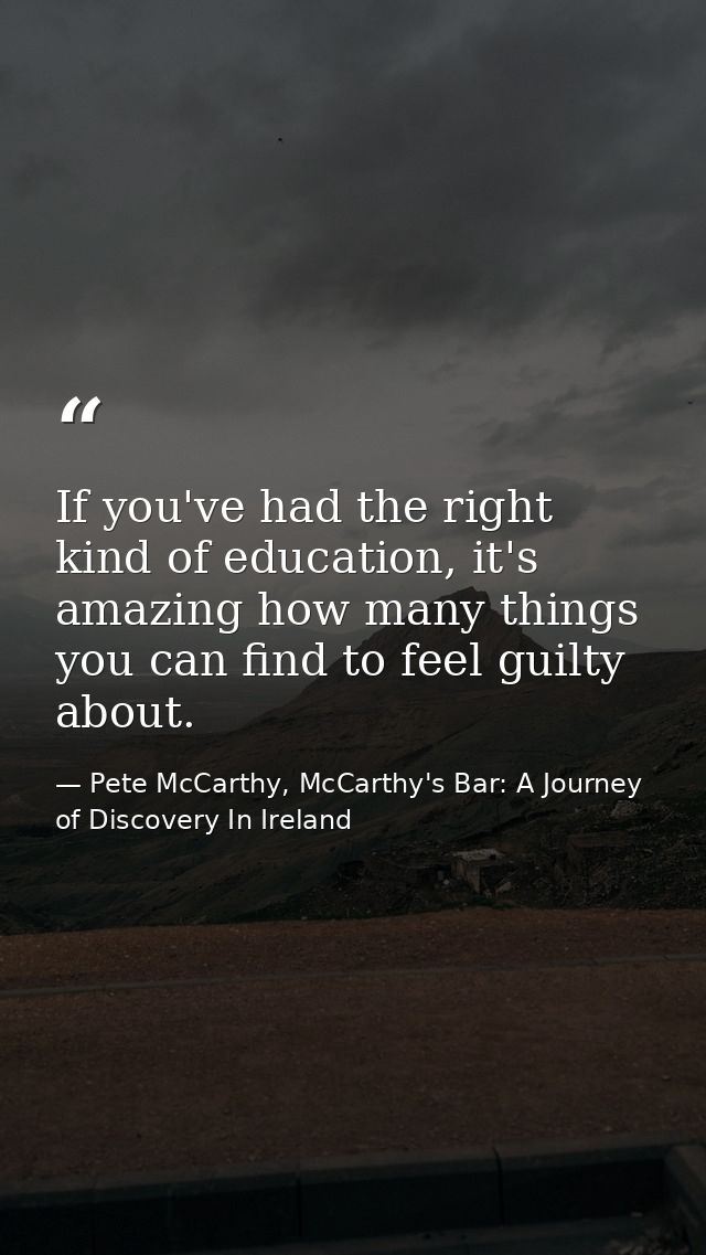 If you've had the right kind of education, it's amazing how many things you can find to feel guilty about. — Pete McCarthy, McCarthy's Bar: A Journey of Discovery In Ireland