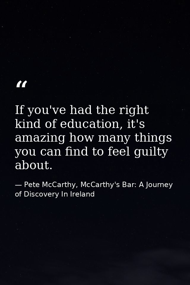 If you've had the right kind of education, it's amazing how many things you can find to feel guilty about. — Pete McCarthy, McCarthy's Bar: A Journey of Discovery In Ireland