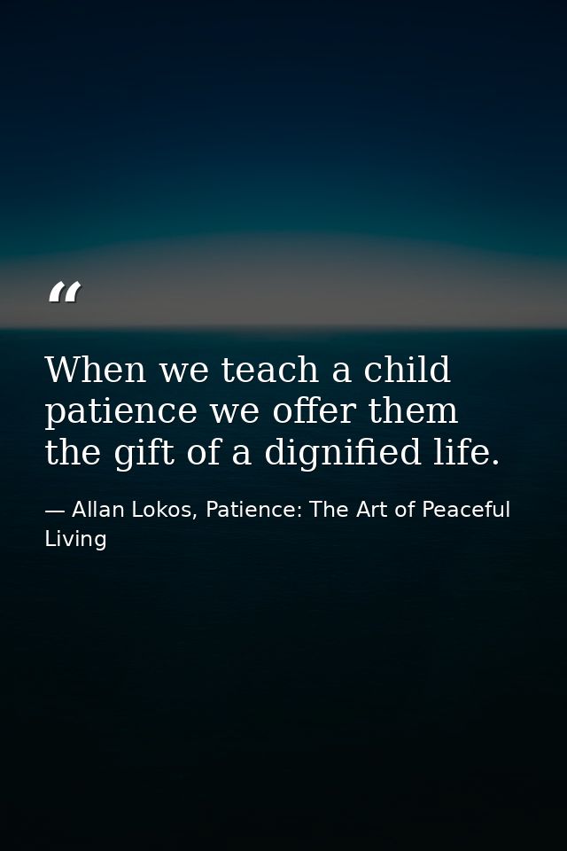When we teach a child patience we offer them the gift of a dignified life. — Allan Lokos, Patience: The Art of Peaceful Living
