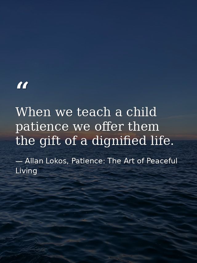 When we teach a child patience we offer them the gift of a dignified life. — Allan Lokos, Patience: The Art of Peaceful Living