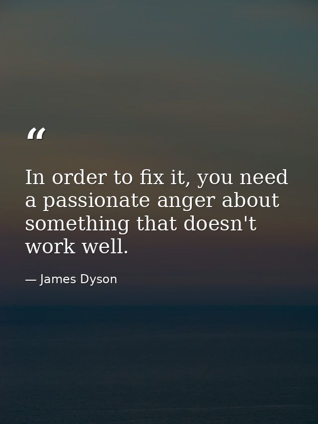 In order to fix it, you need a passionate anger about something that doesn't work well. — James Dyson