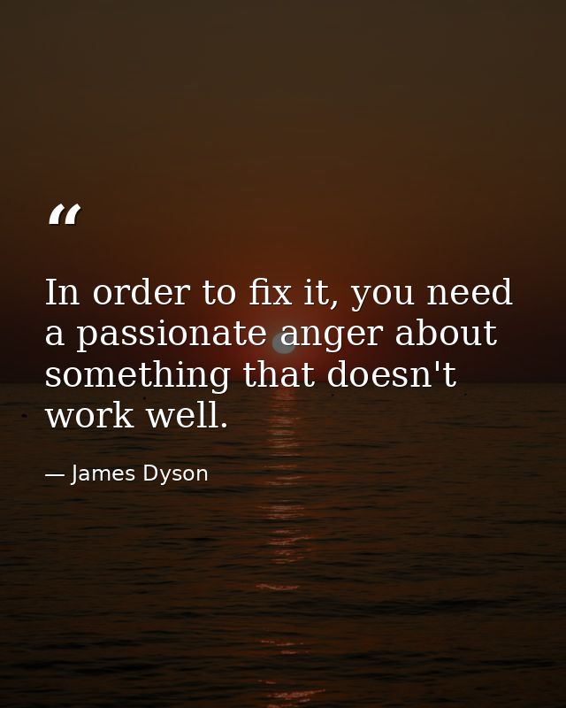 In order to fix it, you need a passionate anger about something that doesn't work well. — James Dyson