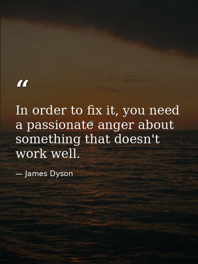 In order to fix it, you need a passionate anger about something that doesn't work well. — James Dyson