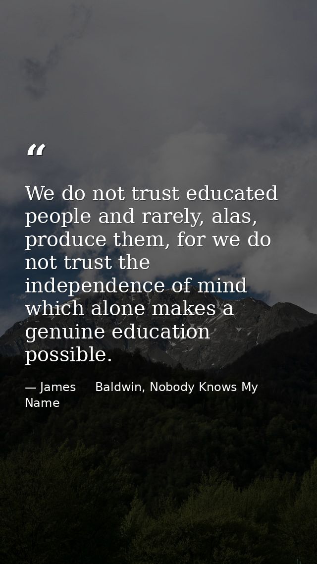 We do not trust educated people and rarely, alas, produce them, for we do not trust the independence of mind which alone — James     Baldwin, Nobody Knows My Name