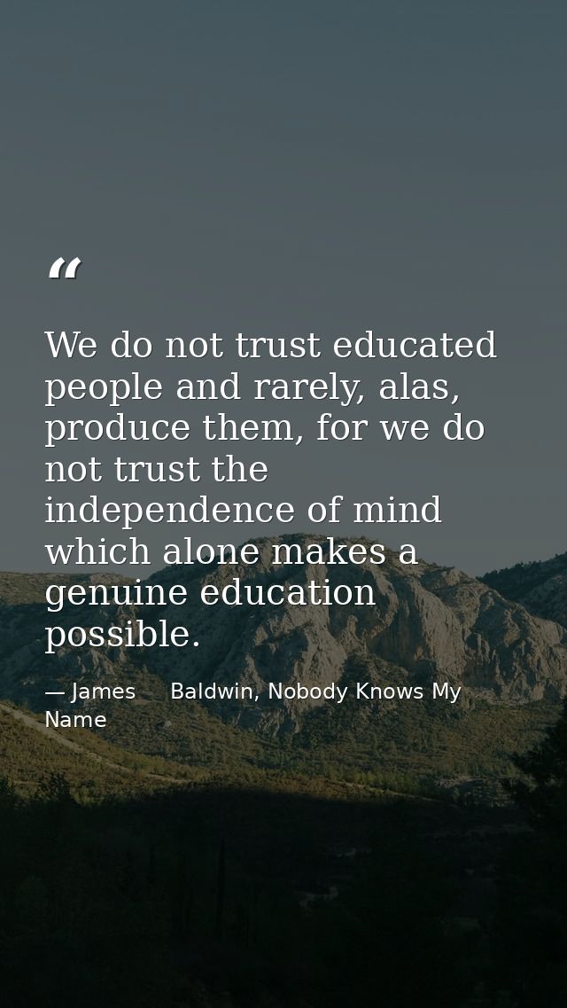 We do not trust educated people and rarely, alas, produce them, for we do not trust the independence of mind which alone — James     Baldwin, Nobody Knows My Name