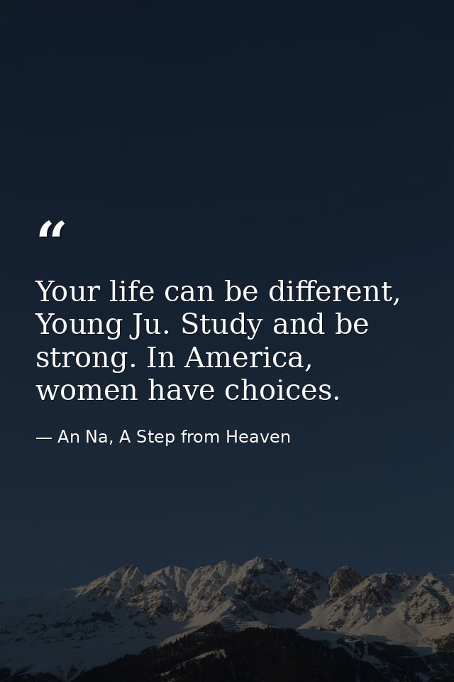 Your life can be different, Young Ju. Study and be strong. In America, women have choices. — An Na, A Step from Heaven