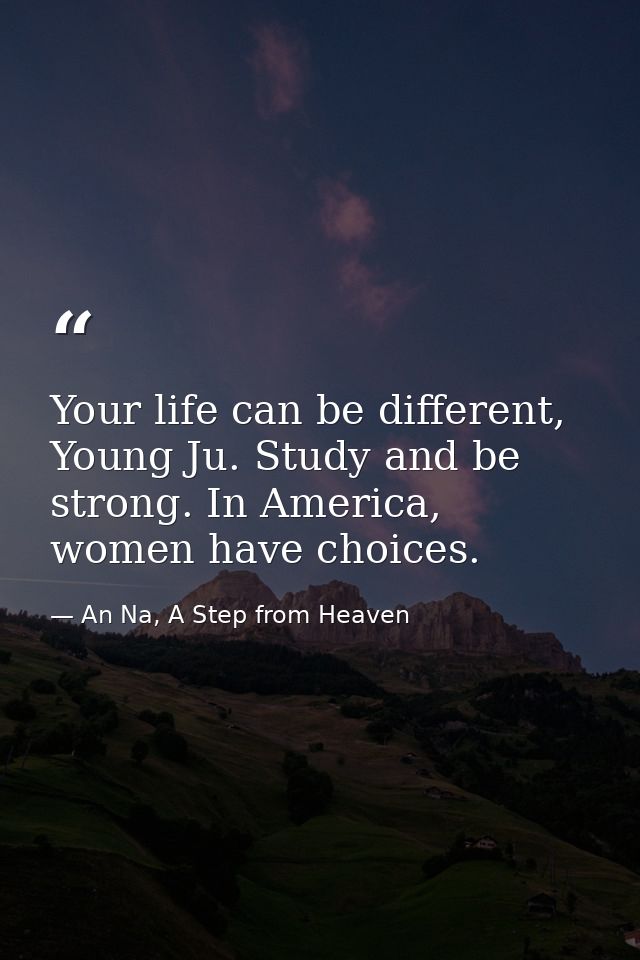 Your life can be different, Young Ju. Study and be strong. In America, women have choices. — An Na, A Step from Heaven
