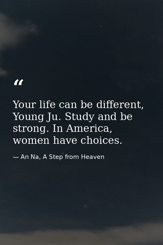 Your life can be different, Young Ju. Study and be strong. In America, women have choices. — An Na, A Step from Heaven
