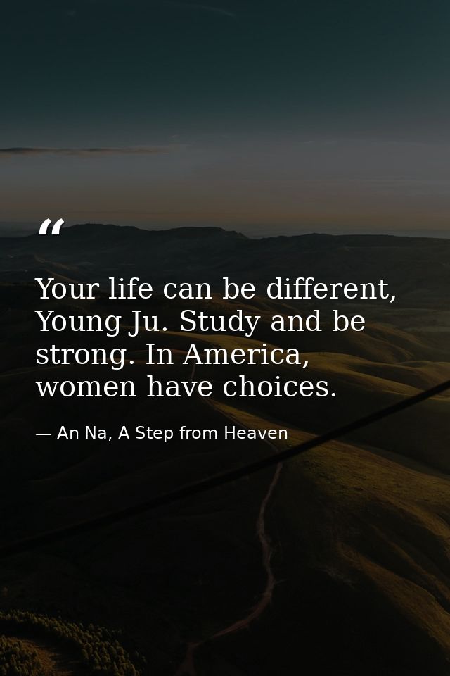 Your life can be different, Young Ju. Study and be strong. In America, women have choices. — An Na, A Step from Heaven