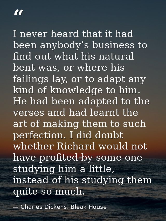 I never heard that it had been anybody’s business to find out what his natural bent was, or where his failings lay, or t — Charles Dickens, Bleak House