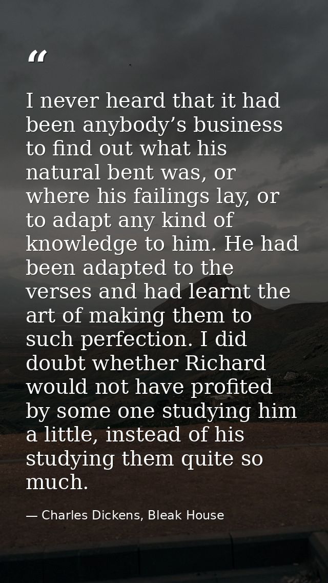 I never heard that it had been anybody’s business to find out what his natural bent was, or where his failings lay, or t — Charles Dickens, Bleak House