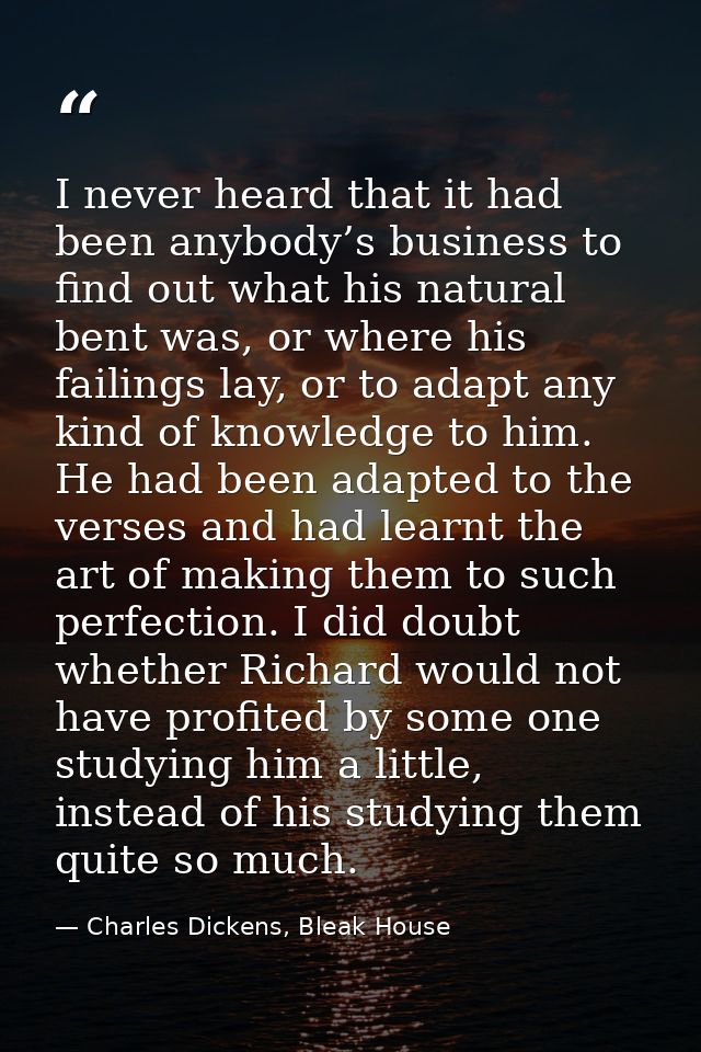 I never heard that it had been anybody’s business to find out what his natural bent was, or where his failings lay, or t — Charles Dickens, Bleak House