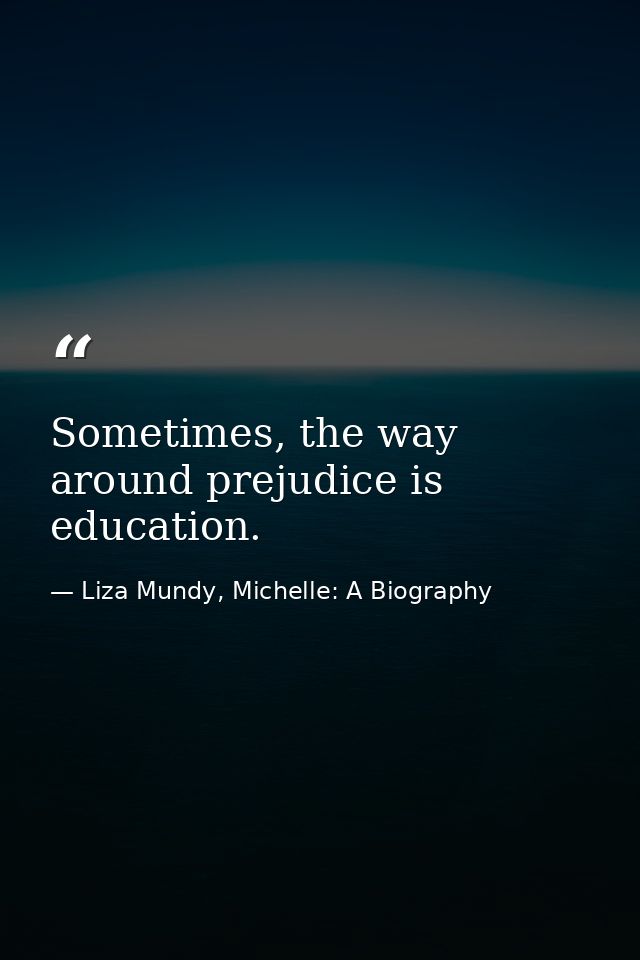 Sometimes, the way around prejudice is education. — Liza Mundy, Michelle: A Biography