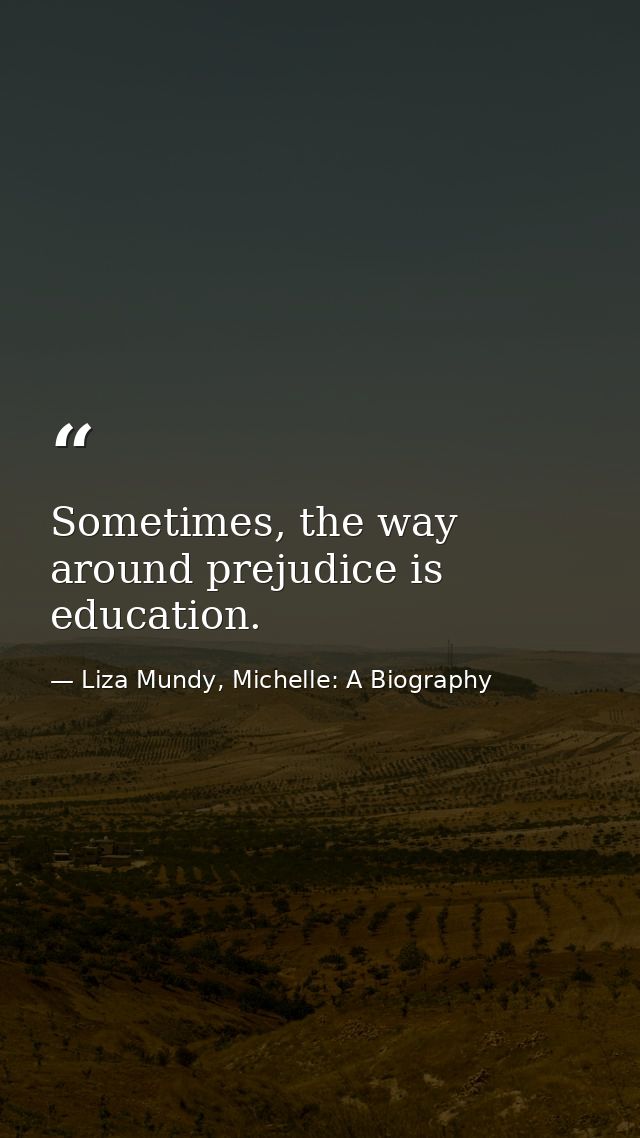 Sometimes, the way around prejudice is education. — Liza Mundy, Michelle: A Biography