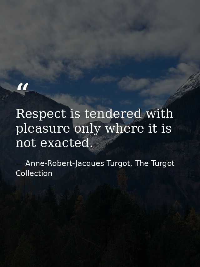 Respect is tendered with pleasure only where it is not exacted. — Anne-Robert-Jacques Turgot, The Turgot Collection
