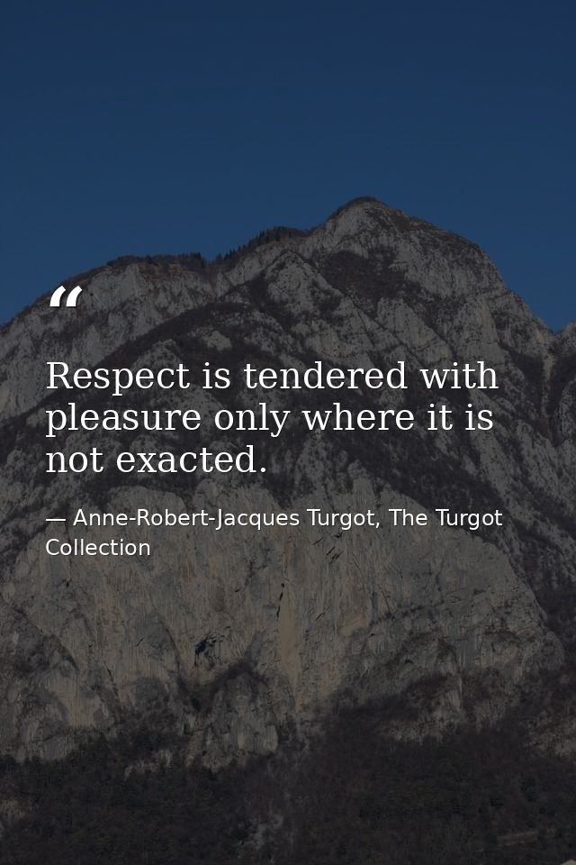 Respect is tendered with pleasure only where it is not exacted. — Anne-Robert-Jacques Turgot, The Turgot Collection
