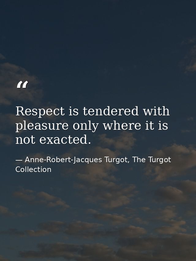 Respect is tendered with pleasure only where it is not exacted. — Anne-Robert-Jacques Turgot, The Turgot Collection