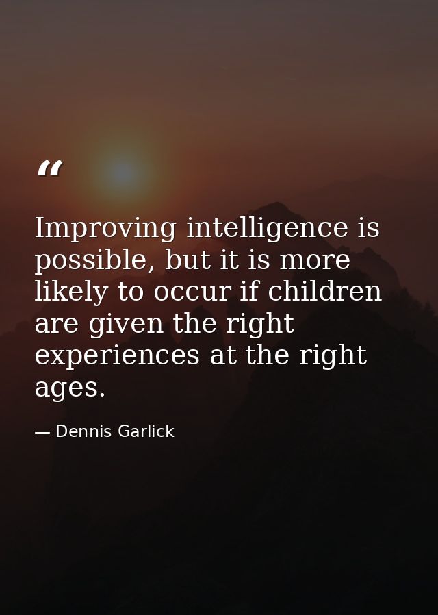 Improving intelligence is possible, but it is more likely to occur if children are given the right experiences at the ri — Dennis Garlick