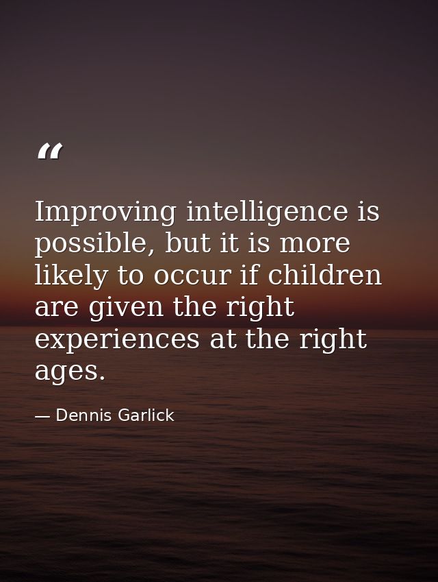 Improving intelligence is possible, but it is more likely to occur if children are given the right experiences at the ri — Dennis Garlick