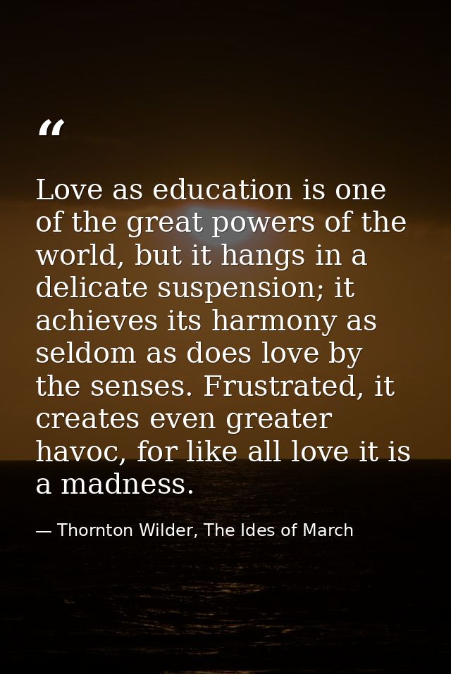 Love as education is one of the great powers of the world, but it hangs in a delicate suspension; it achieves its harmon — Thornton Wilder, The Ides of March