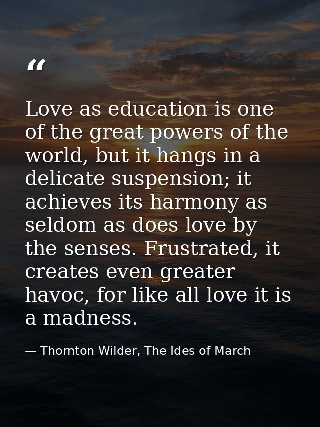 Love as education is one of the great powers of the world, but it hangs in a delicate suspension; it achieves its harmon — Thornton Wilder, The Ides of March