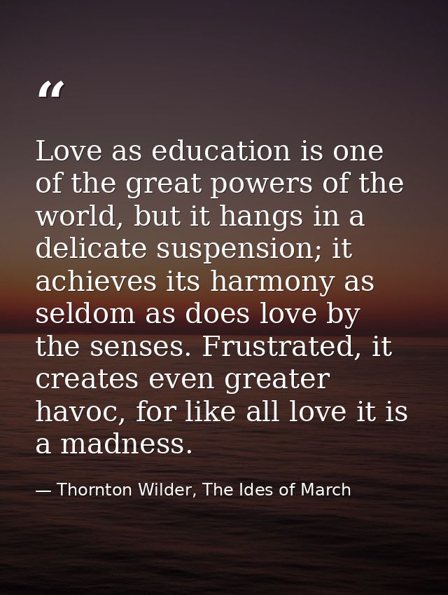 Love as education is one of the great powers of the world, but it hangs in a delicate suspension; it achieves its harmon — Thornton Wilder, The Ides of March
